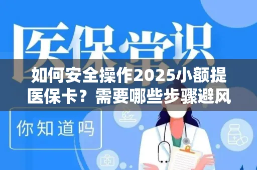 如何安全操作2025小额提医保卡？需要哪些步骤避风险？